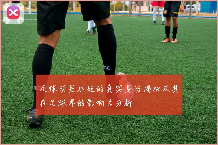 足球明星水娃的真实身份揭秘及其在足球界的影响力分析