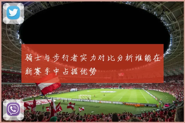 骑士与步行者实力对比分析谁能在新赛季中占据优势