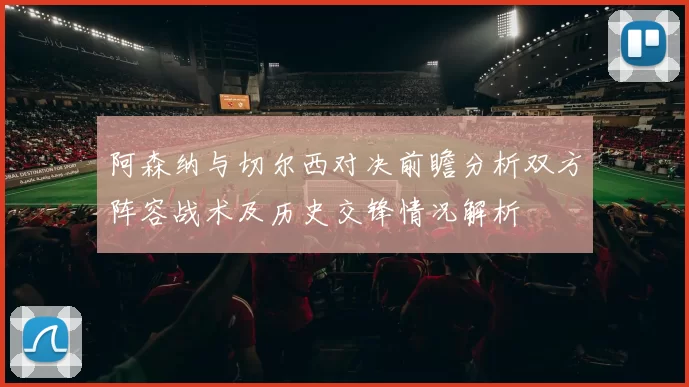 阿森纳与切尔西对决前瞻分析双方阵容战术及历史交锋情况解析