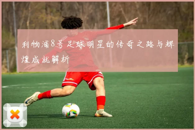 利物浦8号足球明星的传奇之路与辉煌成就解析