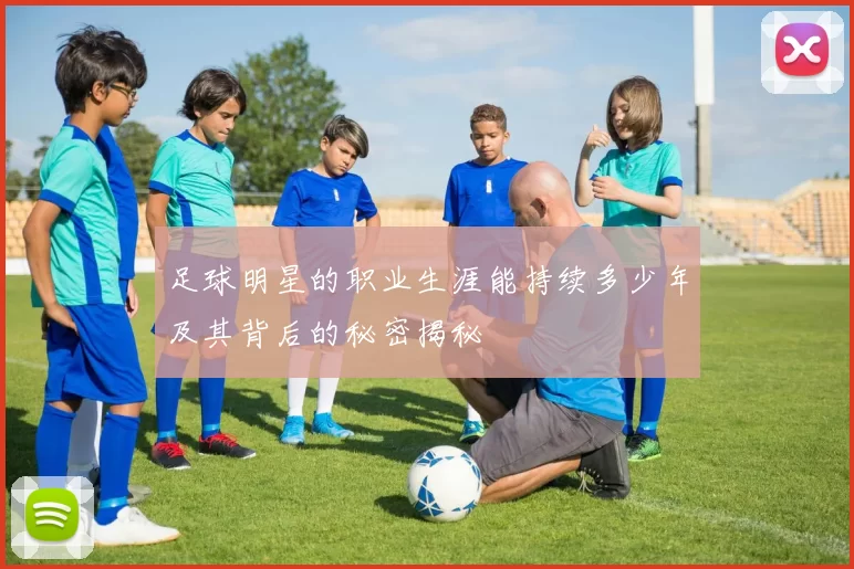 足球明星的职业生涯能持续多少年及其背后的秘密揭秘
