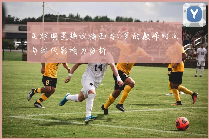 足球明星热议梅西与C罗的巅峰对决与时代影响力分析