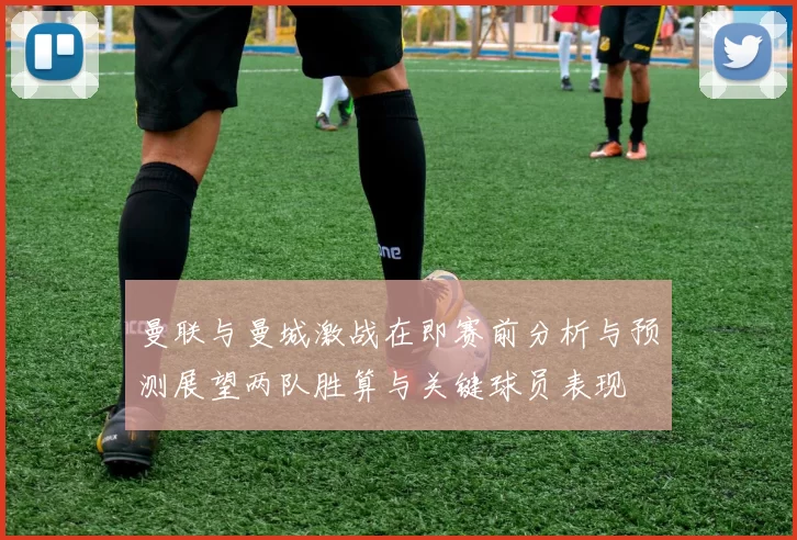 曼联与曼城激战在即赛前分析与预测展望两队胜算与关键球员表现
