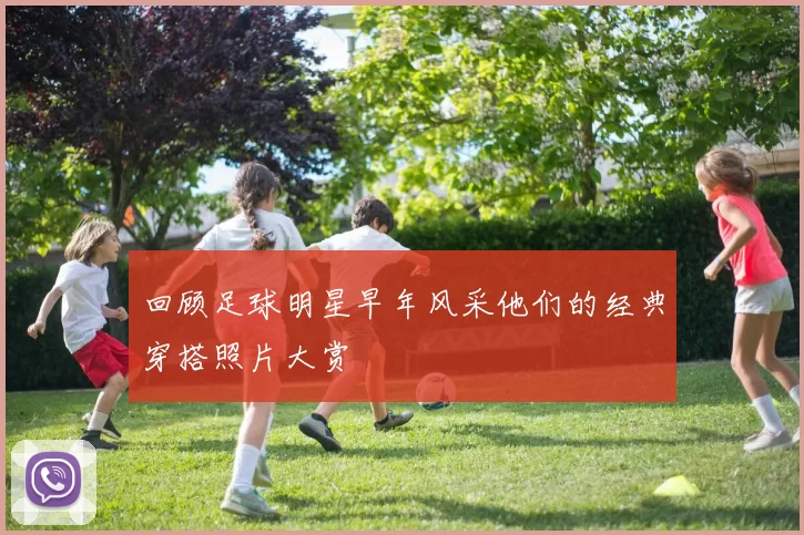 回顾足球明星早年风采他们的经典穿搭照片大赏