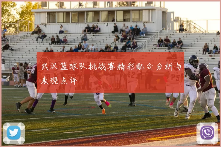 武汉篮球队挑战赛精彩配合分析与表现点评