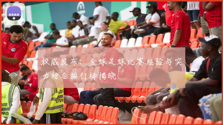 权威发布：全球足球比赛经验与实力综合排行榜揭晓
