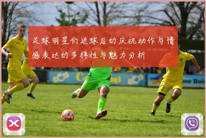 足球明星们进球后的庆祝动作与情感表达的多样性与魅力分析
