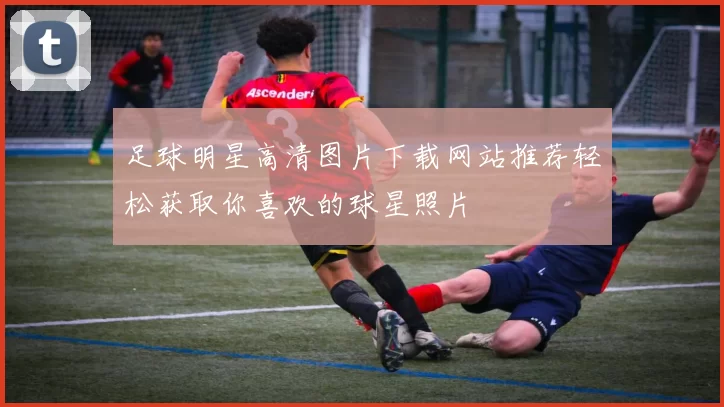 足球明星高清图片下载网站推荐轻松获取你喜欢的球星照片