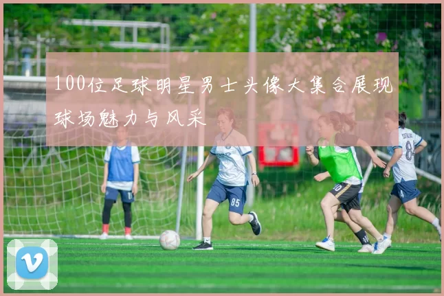 100位足球明星男士头像大集合展现球场魅力与风采