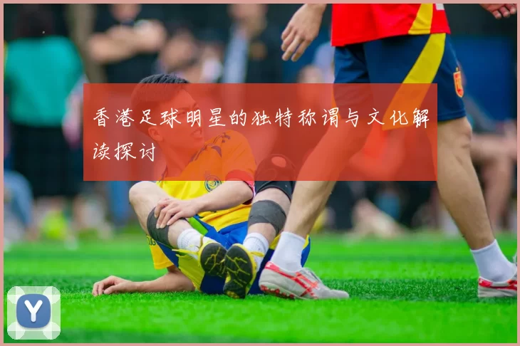 香港足球明星的独特称谓与文化解读探讨