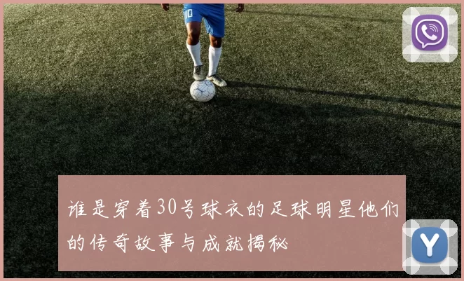 谁是穿着30号球衣的足球明星他们的传奇故事与成就揭秘