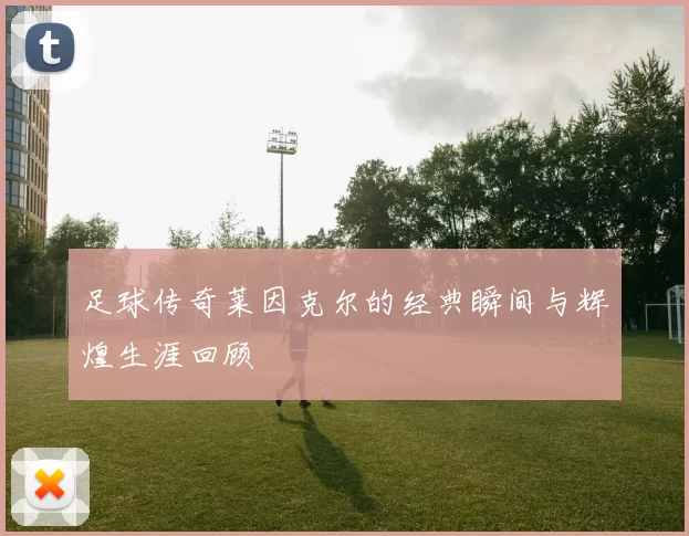 足球传奇莱因克尔的经典瞬间与辉煌生涯回顾