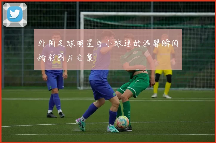 外国足球明星与小球迷的温馨瞬间精彩图片合集