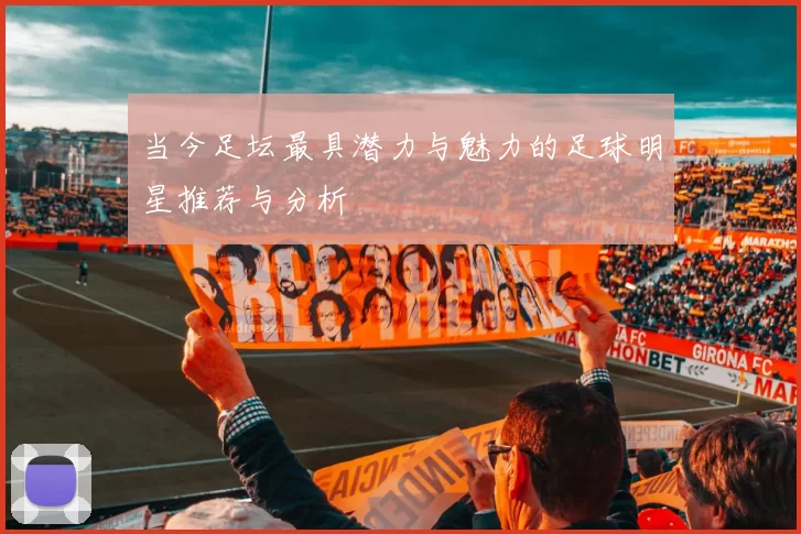 当今足坛最具潜力与魅力的足球明星推荐与分析