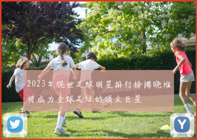 2023年现世足球明星排行榜揭晓谁将成为全球足坛的顶尖巨星