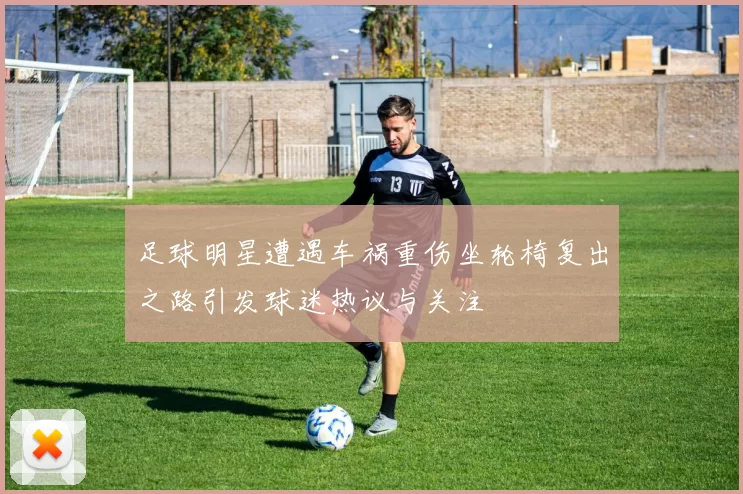 足球明星遭遇车祸重伤坐轮椅复出之路引发球迷热议与关注