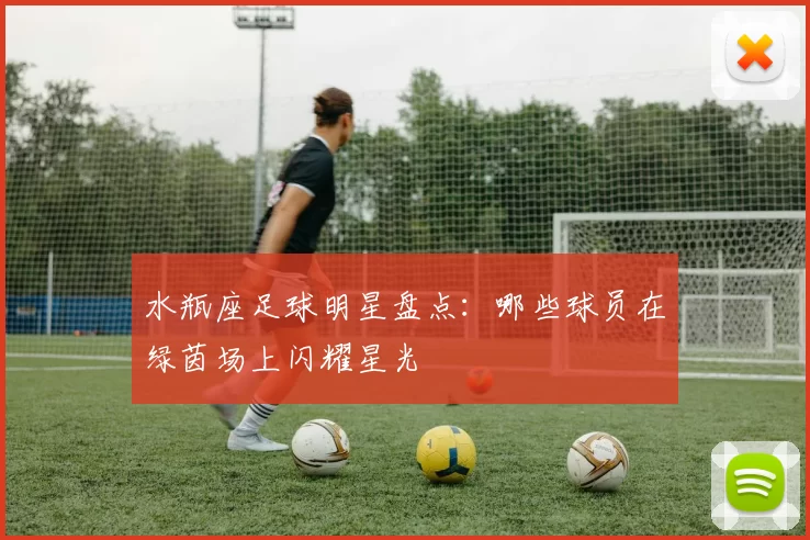 水瓶座足球明星盘点：哪些球员在绿茵场上闪耀星光