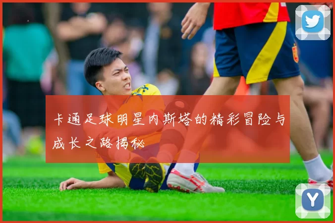 卡通足球明星内斯塔的精彩冒险与成长之路揭秘