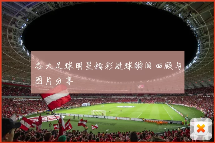 各大足球明星精彩进球瞬间回顾与图片分享