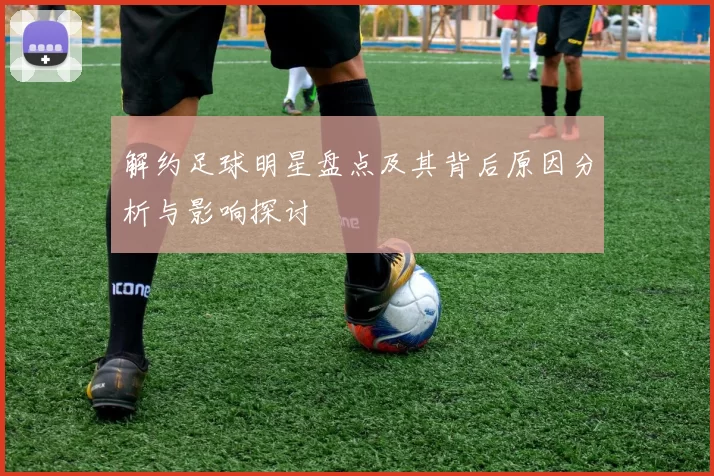 解约足球明星盘点及其背后原因分析与影响探讨