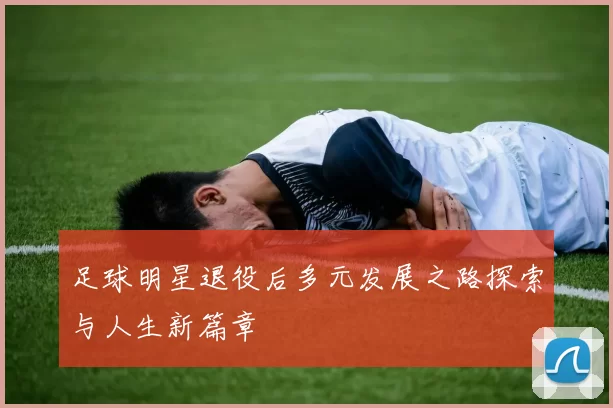 足球明星退役后多元发展之路探索与人生新篇章