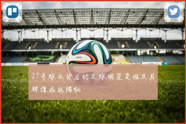 27号球衣背后的足球明星是谁及其辉煌成就揭秘