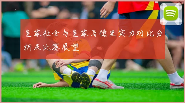 皇家社会与皇家马德里实力对比分析及比赛展望