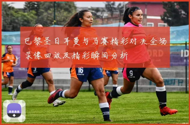 巴黎圣日耳曼与马赛精彩对决全场录像回放及精彩瞬间分析