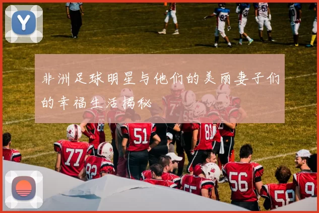 非洲足球明星与他们的美丽妻子们的幸福生活揭秘