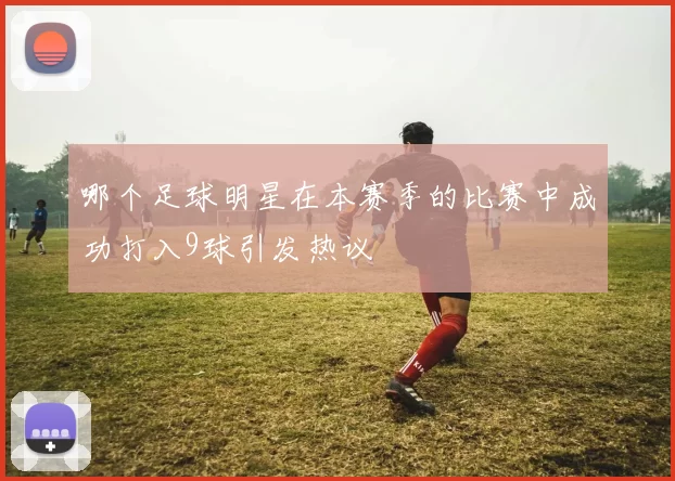 哪个足球明星在本赛季的比赛中成功打入9球引发热议
