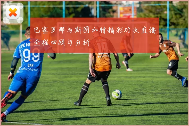 巴塞罗那与斯图加特精彩对决直播全程回顾与分析
