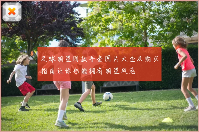 足球明星同款手套图片大全及购买指南让你也能拥有明星风范