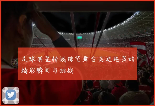 足球明星转战综艺舞台走进跑男的精彩瞬间与挑战