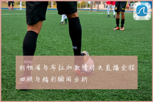 利物浦与布拉加激情对决直播全程回顾与精彩瞬间分析