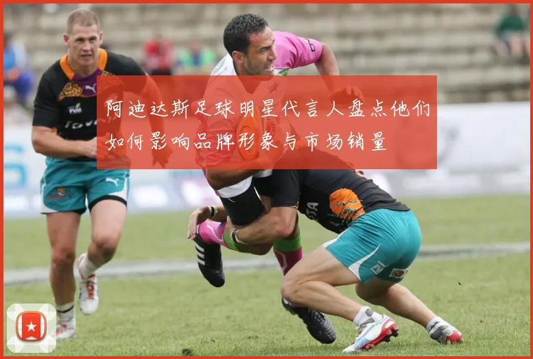 阿迪达斯足球明星代言人盘点他们如何影响品牌形象与市场销量