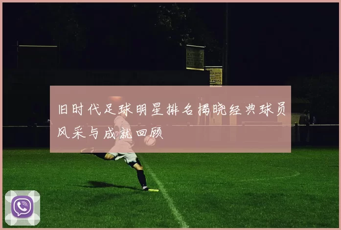 旧时代足球明星排名揭晓经典球员风采与成就回顾