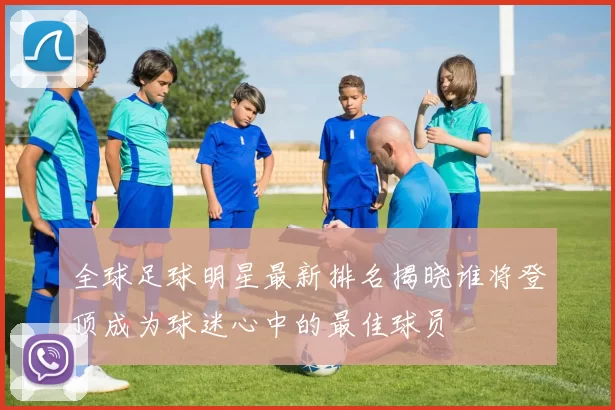 全球足球明星最新排名揭晓谁将登顶成为球迷心中的最佳球员
