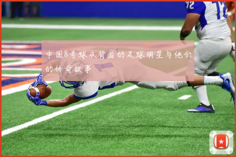 中国8号球衣背后的足球明星与他们的传奇故事