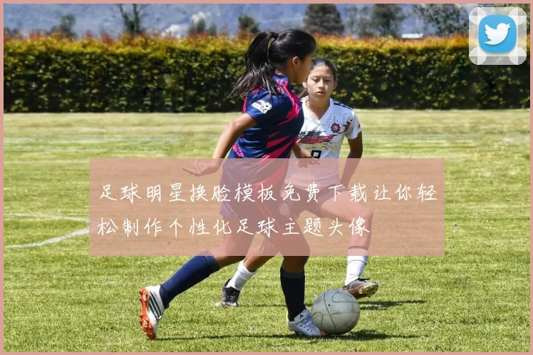 足球明星换脸模板免费下载让你轻松制作个性化足球主题头像