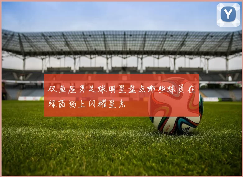 双鱼座男足球明星盘点哪些球员在绿茵场上闪耀星光