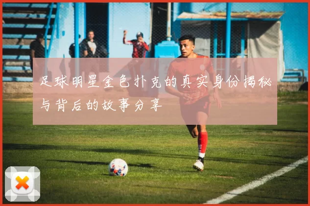 足球明星金色扑克的真实身份揭秘与背后的故事分享
