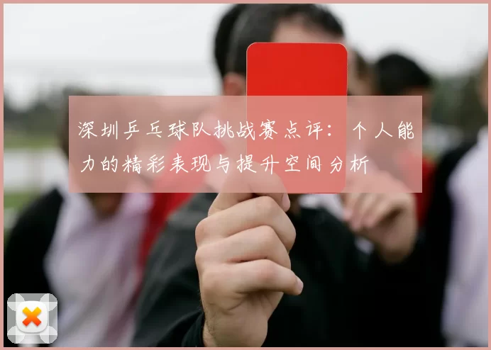 深圳乒乓球队挑战赛点评：个人能力的精彩表现与提升空间分析
