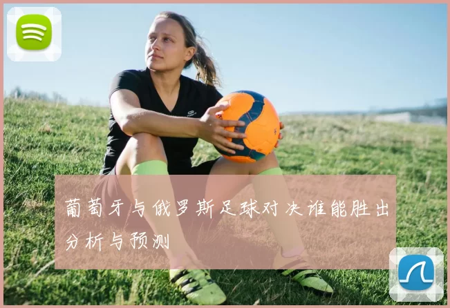 葡萄牙与俄罗斯足球对决谁能胜出分析与预测