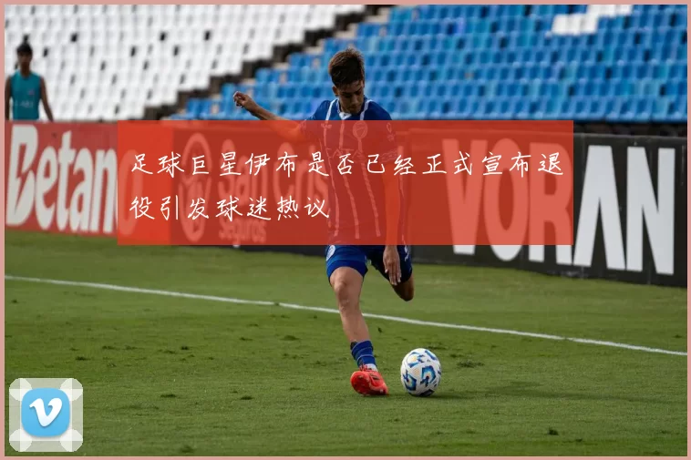 足球巨星伊布是否已经正式宣布退役引发球迷热议