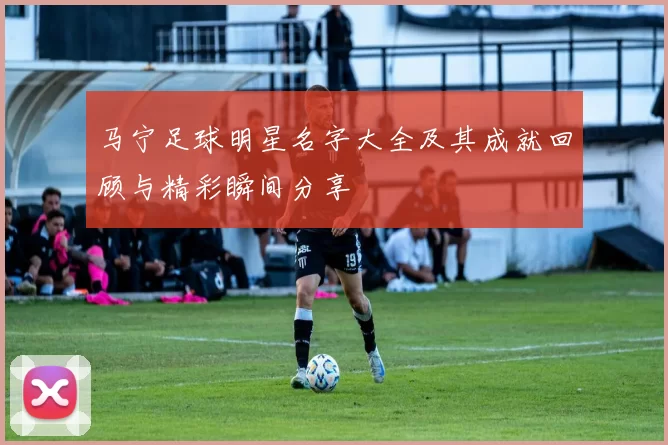 马宁足球明星名字大全及其成就回顾与精彩瞬间分享