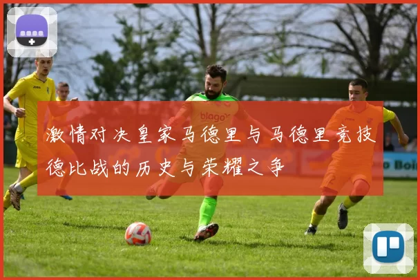 激情对决皇家马德里与马德里竞技德比战的历史与荣耀之争