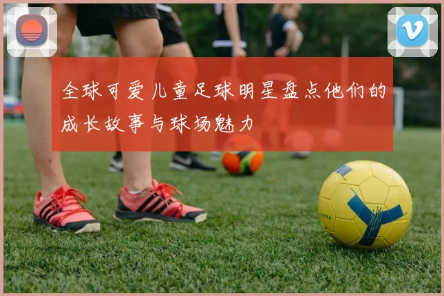 全球可爱儿童足球明星盘点他们的成长故事与球场魅力