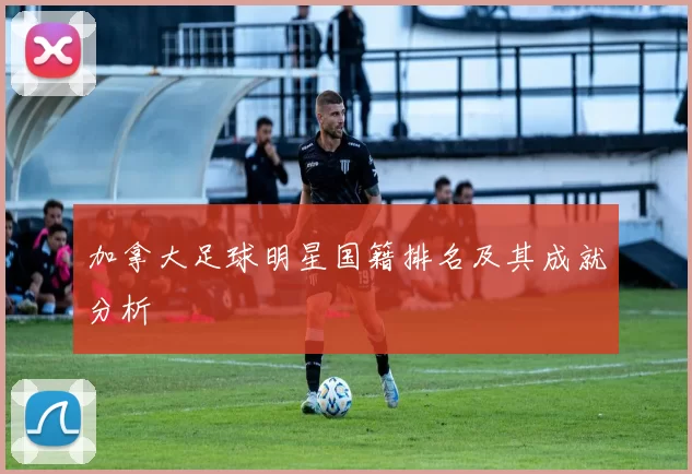 加拿大足球明星国籍排名及其成就分析