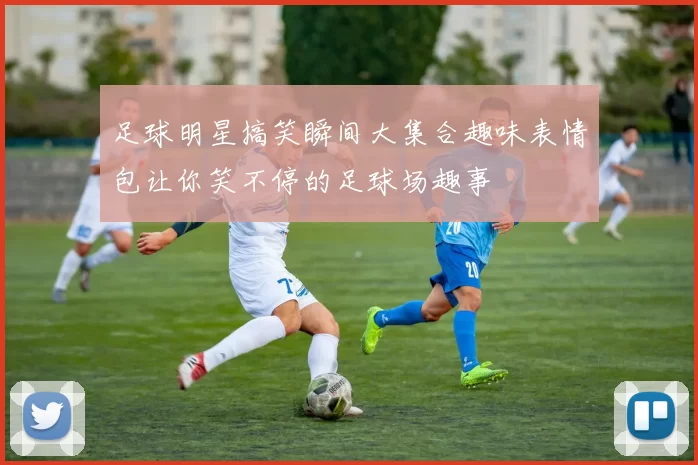 足球明星搞笑瞬间大集合趣味表情包让你笑不停的足球场趣事