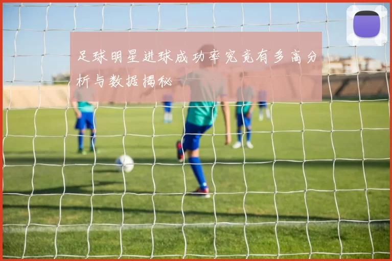 足球明星进球成功率究竟有多高分析与数据揭秘